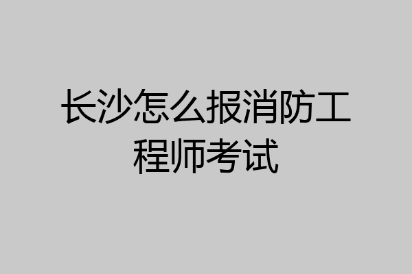 长沙怎么报消防工程师考试