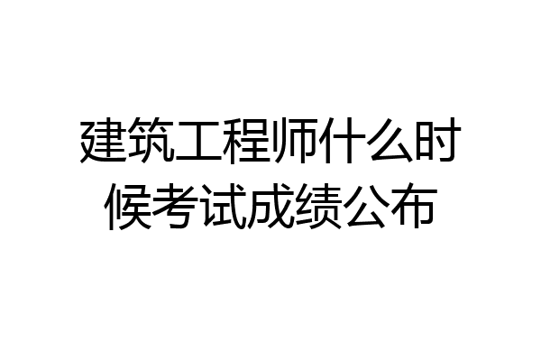 建筑工程师什么时候考试成绩公布