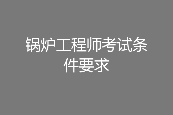 锅炉工程师考试条件要求