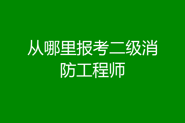 从哪里报考二级消防工程师