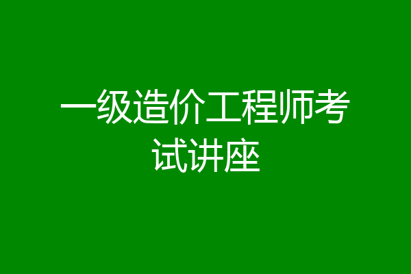 一级造价工程师考试讲座