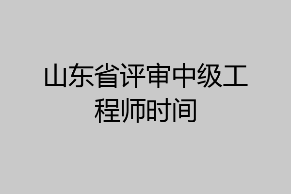 山东省评审中级工程师时间