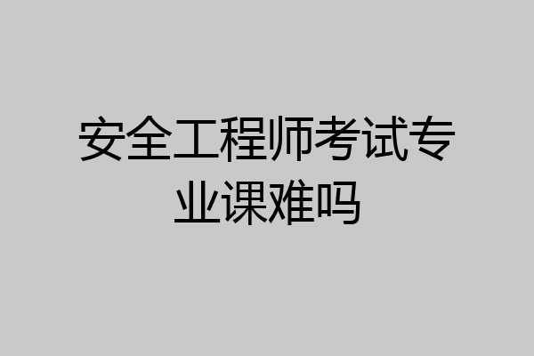安全工程师考试专业课难吗