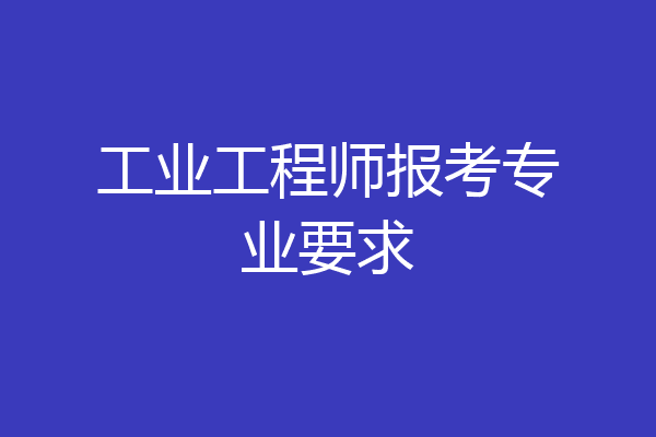 工业工程师报考专业要求