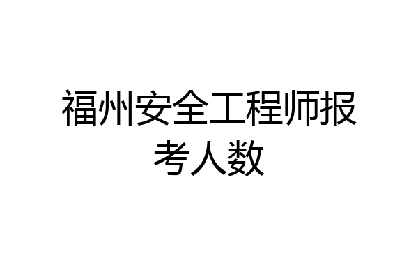 福州安全工程师报考人数