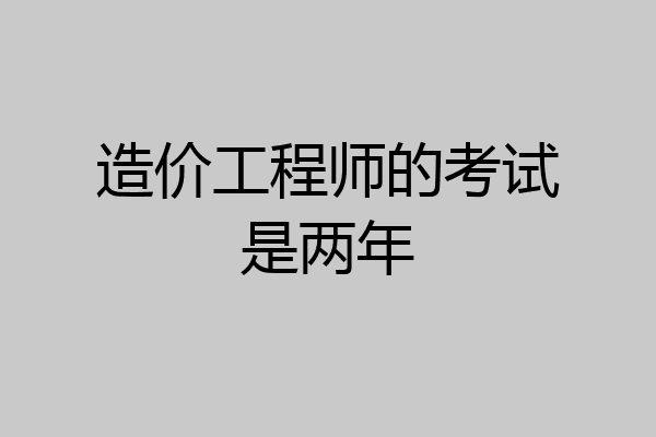 造价工程师的考试是两年