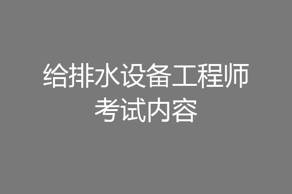 给排水设备工程师考试内容