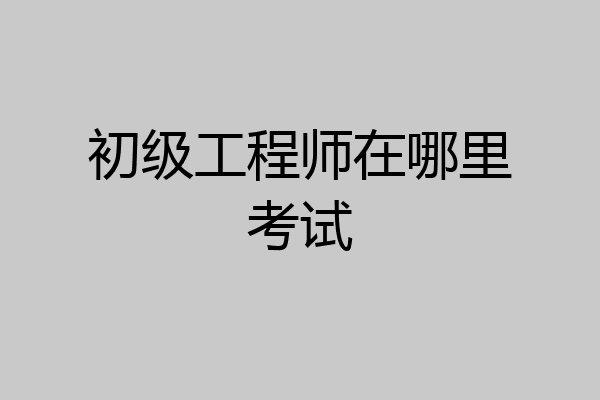 初级工程师在哪里考试