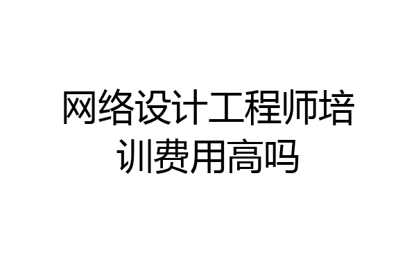 网络设计工程师培训费用高吗