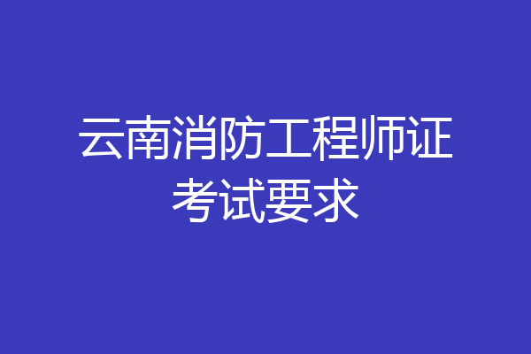 云南消防工程师证考试要求