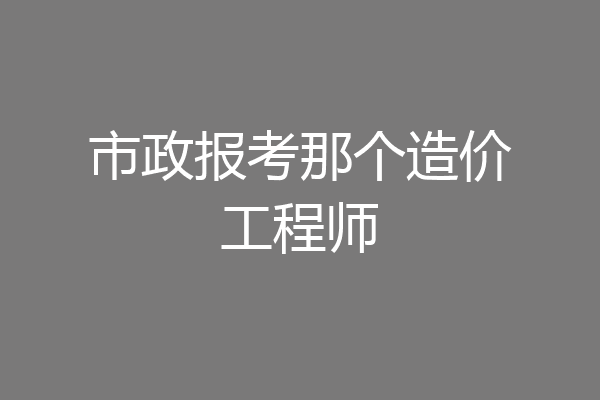市政报考那个造价工程师