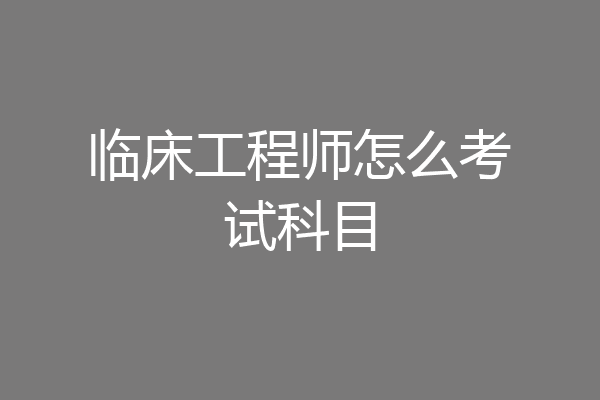 临床工程师怎么考试科目
