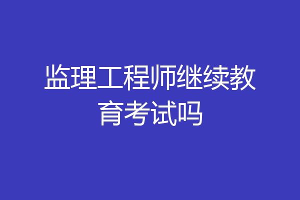 监理工程师继续教育考试吗