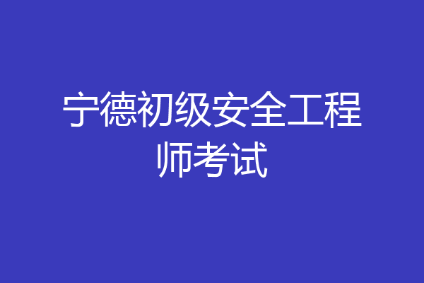 宁德初级安全工程师考试