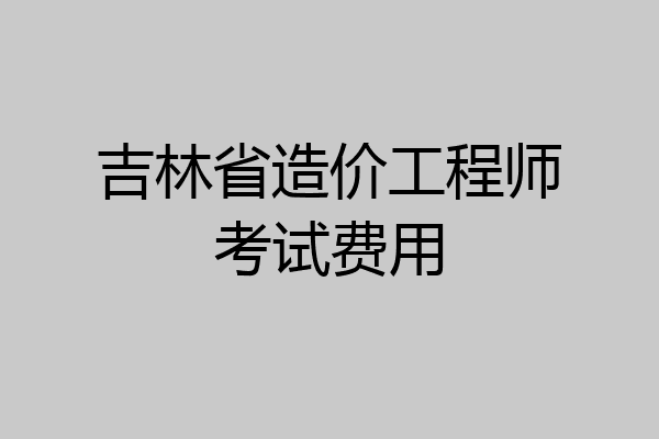 吉林省造价工程师考试费用