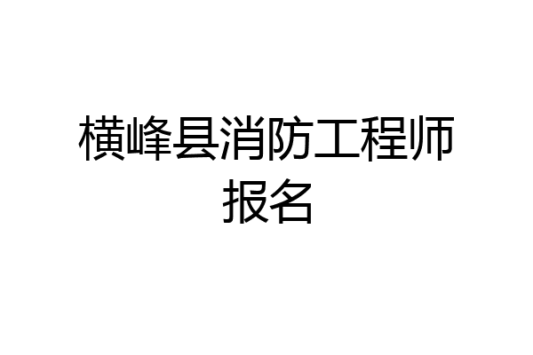 横峰县消防工程师报名
