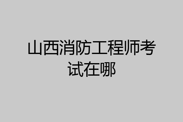 山西消防工程师考试在哪