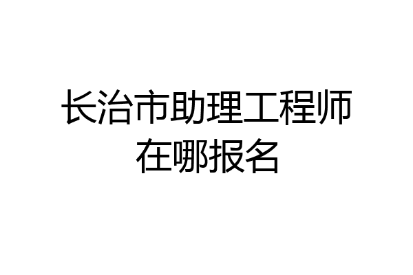 长治市助理工程师在哪报名