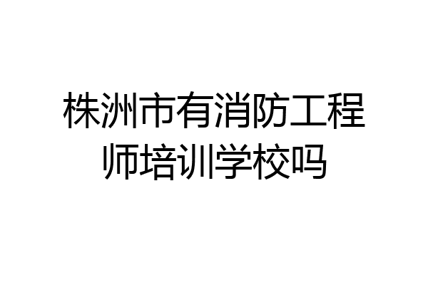 株洲市有消防工程师培训学校吗