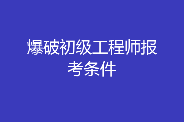 爆破初级工程师报考条件