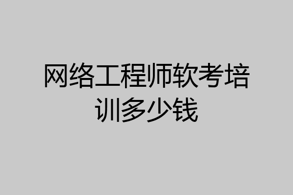 网络工程师软考培训多少钱
