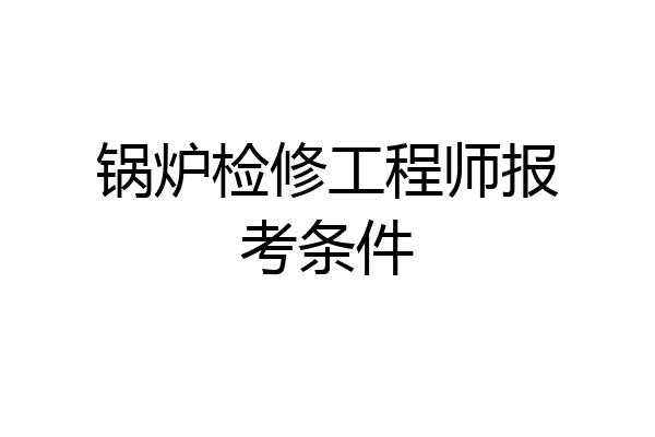 锅炉检修工程师报考条件