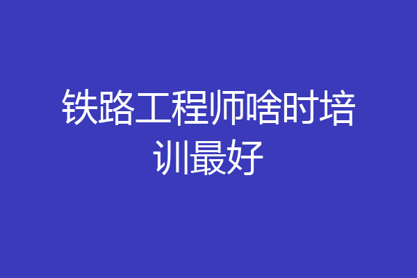 铁路工程师啥时培训最好
