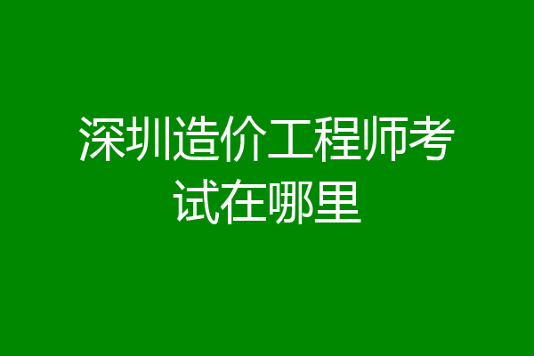 深圳造价工程师考试在哪里