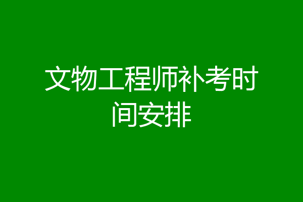 文物工程师补考时间安排