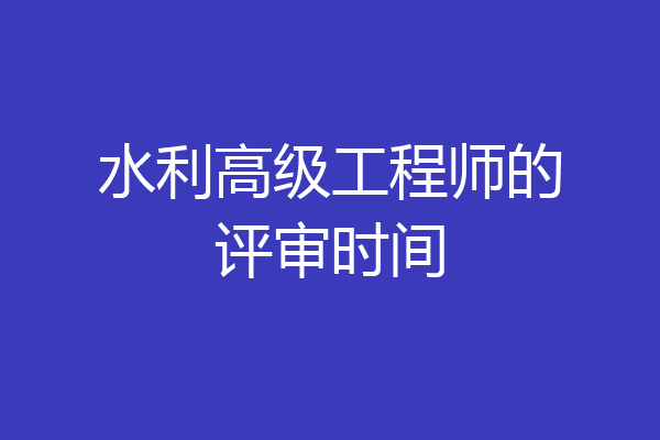 水利高级工程师的评审时间