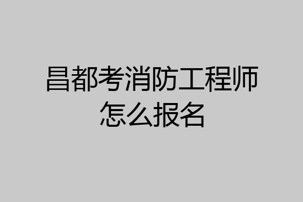 昌都考消防工程师怎么报名
