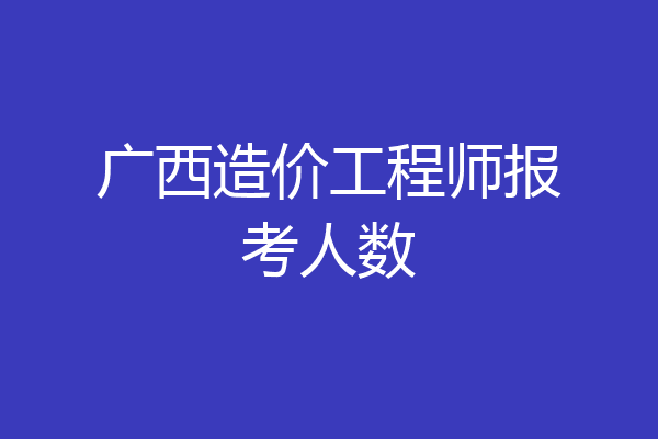 广西造价工程师报考人数