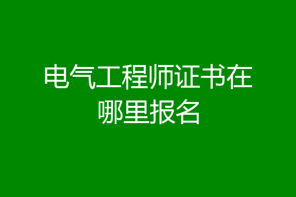 电气工程师证书在哪里报名