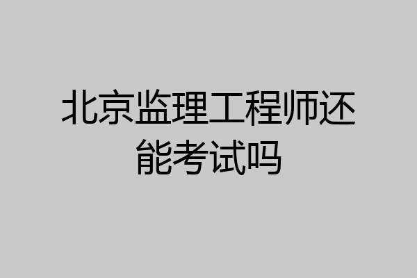 北京监理工程师还能考试吗