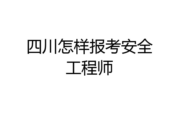 四川怎样报考安全工程师