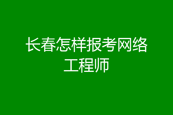 长春怎样报考网络工程师