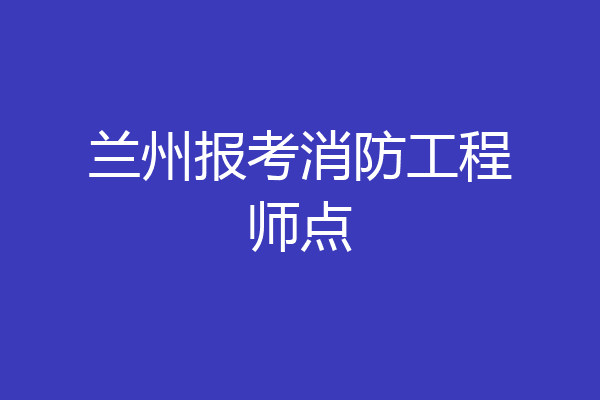 兰州报考消防工程师点