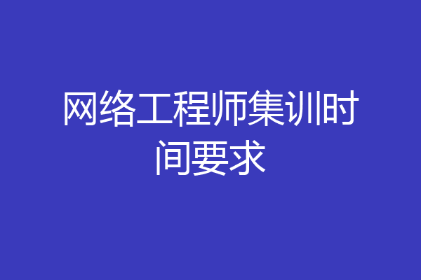 网络工程师集训时间要求