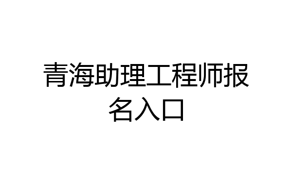 青海助理工程师报名入口