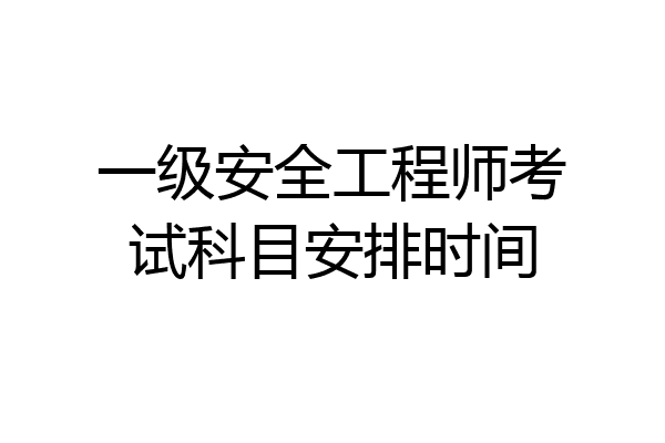 一级安全工程师考试科目安排时间