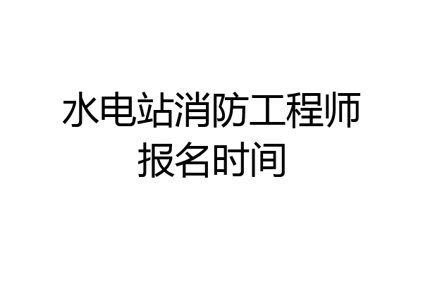 水电站消防工程师报名时间