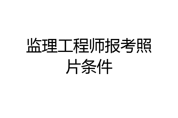 监理工程师报考照片条件