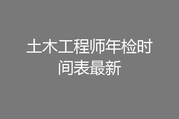 土木工程师年检时间表最新