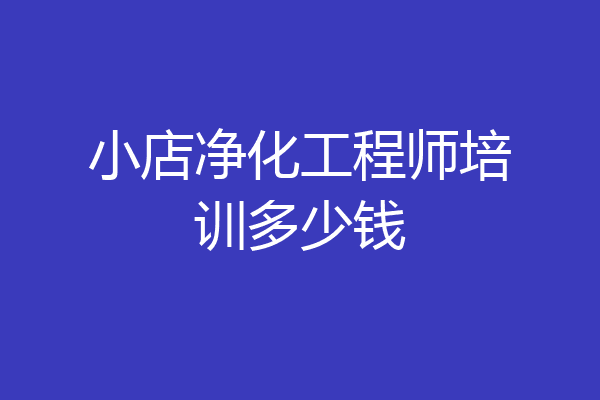 小店净化工程师培训多少钱