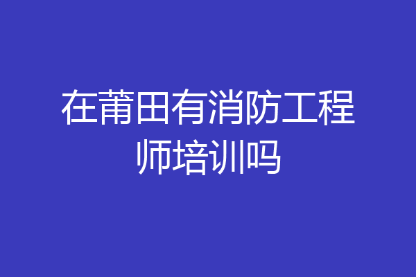 在莆田有消防工程师培训吗