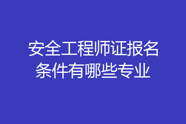 安全工程师证报名条件有哪些专业