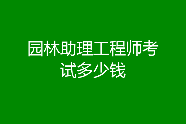 园林助理工程师考试多少钱