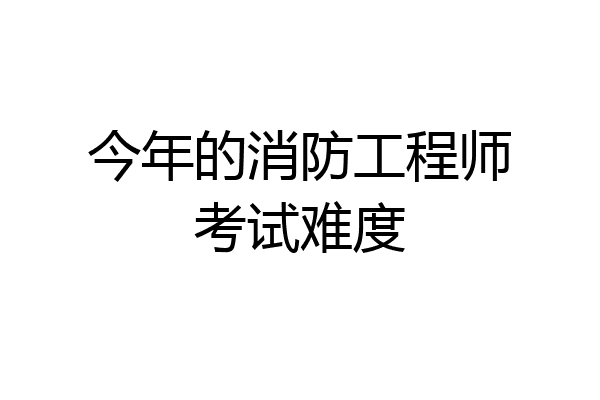 今年的消防工程师考试难度