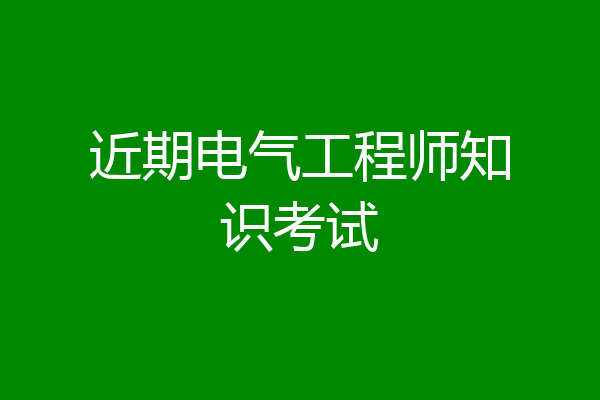 近期电气工程师知识考试