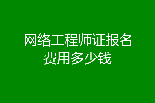 网络工程师证报名费用多少钱
